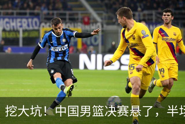 挖大坑！中国男篮决赛悬了，半场落后19分，原因揭晓 2数据拉胯！